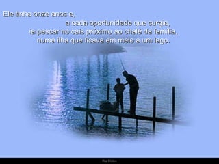 Ele tinha onze anos e,
                    a cada oportunidade que surgia,
         ia pescar no cais próximo ao chalé da família,
            numa ilha que ficava em meio a um lago.




                               Ria Slides
 