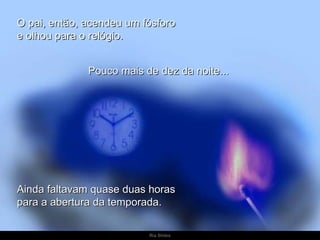 O pai, então, acendeu um fósforo
e olhou para o relógio.


              Pouco mais de dez da noite...




Ainda faltavam quase duas horas
para a abertura da temporada.

                          Ria Slides
 
