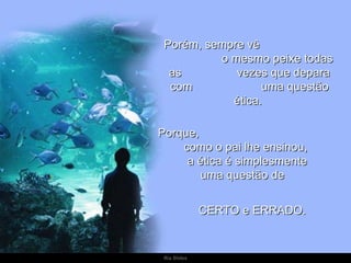 Porém, sempre vê  o mesmo peixe todas as  vezes que depara com  uma questão ética.  Porque,  como o pai lhe ensinou,  a ética é simplesmente  uma questão de  CERTO e ERRADO. 