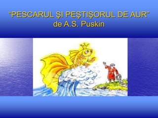 “PESCARUL ŞI PEŞTIŞORUL DE AUR”
de A.S. Puskin
 