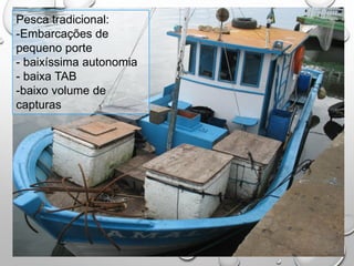 Pesca tradicional:
-Embarcações de
pequeno porte
- baixíssima autonomia
- baixa TAB
-baixo volume de
capturas
 