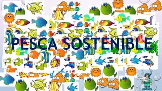 1 1
1
PESCA SOSTENIBLE
 