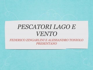 PESCATORI LAGO E
VENTO
FEDERICO ZINGARLINI E ALESSANDRO TONIOLO
PRESENTANO
 