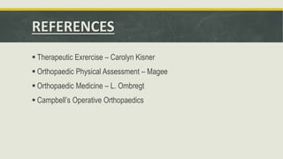 REFERENCES
 Therapeutic Exrercise – Carolyn Kisner
 Orthopaedic Physical Assessment – Magee
 Orthopaedic Medicine – L. Ombregt
 Campbell’s Operative Orthopaedics
 