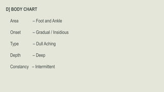 D] BODY CHART
Area – Foot and Ankle
Onset – Gradual / Insidious
Type – Dull Aching
Depth – Deep
Constancy – Intermittent
 