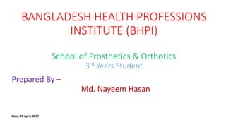 BANGLADESH HEALTH PROFESSIONS
INSTITUTE (BHPI)
School of Prosthetics & Orthotics
3rd Years Student
Prepared By –
Md. Nayeem Hasan
Date: 27 April, 2017
 