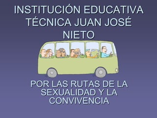 INSTITUCIÓN EDUCATIVA
  TÉCNICA JUAN JOSÉ
        NIETO



  POR LAS RUTAS DE LA
    SEXUALIDAD Y LA
     CONVIVENCIA
 