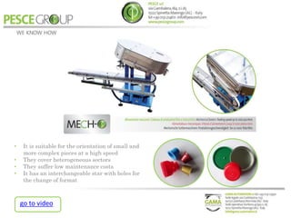 • It is suitable for the orientation of small and
more complex pieces at a high speed
• They cover heterogeneous sectors
• They suffer low maintenance costs
• It has an interchangeable star with holes for
the change of format
go to video
 