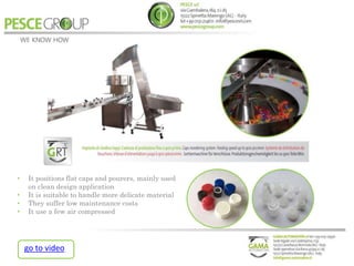 • It positions flat caps and pourers, mainly used
on clean design application
• It is suitable to handle more delicate material
• They suffer low maintenance costs
• It use a few air compressed
go to video
 