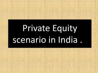 Private Equity
scenario in India . .
 