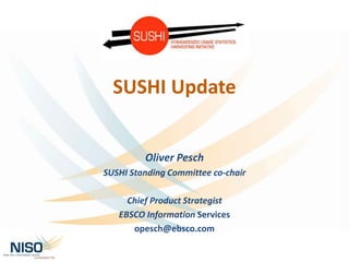 SUSHI Update
Oliver Pesch
SUSHI Standing Committee co-chair
Chief Product Strategist
EBSCO Information Services
opesch@ebsco.com
 