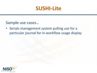 SUSHI-Lite
Sample use cases…
• Serials management system pulling use for a
particular journal for in-workflow usage display
 