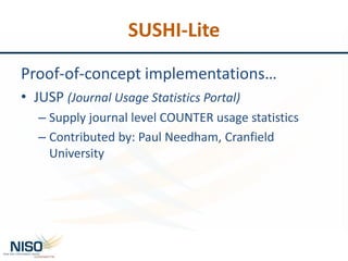 SUSHI-Lite
Proof-of-concept implementations…
• JUSP (Journal Usage Statistics Portal)
– Supply journal level COUNTER usage statistics
– Contributed by: Paul Needham, Cranfield
University
 