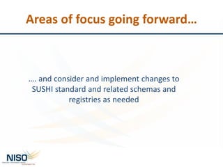 Areas of focus going forward…
…. and consider and implement changes to
SUSHI standard and related schemas and
registries as needed
 