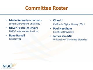 Committee Roster
• Marie Kennedy (co-chair)
Loyola Marymount University
• Oliver Pesch (co-chair)
EBSCO Information Services
• Dave Harrell
ScholarlyIQ
• Chan Li
California Digital Library (CDL)
• Paul Needham
Cranfield University
• James Van Mil
University of Cincinnati Libraries
 