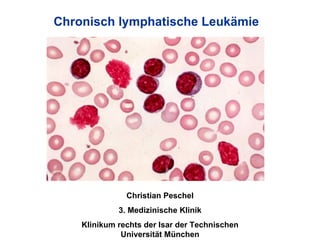 Chronisch lymphatische Leukämie Christian Peschel 3. Medizinische Klinik Klinikum rechts der Isar der Technischen Universität München 
