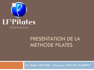PRESENTATION DE LA METHODE PILATES Par Didier PESCHER – Directeur GROUPE LEADERFIT’ 