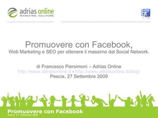 Promuovere con Facebook , Web Marketing e SEO per ottenere il massimo dal Social Network. di Francesco Piersimoni – Adrias Online http://www.adriasonline.it  -  http://www.adriasonline.it/blog/ Pescia, 27 Settembre 2009 