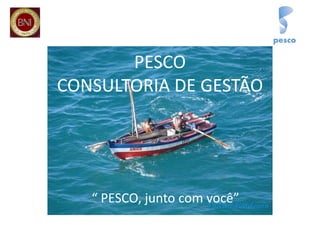 PESCO
CONSULTORIA DE GESTÃO




   “ PESCO, junto com você”
 