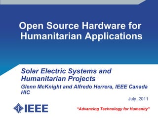 Open Source Hardware for  Humanitarian Applications “ Advancing Technology for Humanity” Solar Electric Systems and Humanitarian Projects Glenn McKnight and Alfredo Herrera, IEEE Canada HIC July  2011 