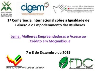 08/12/2015 1
1ª Conferência Internacional sobre a Igualdade de
Género e o Empoderamento das Mulheres
Lema: Mulheres Empreendedoras e Acesso ao
Crédito em Moçambique
7 e 8 de Dezembro de 2015
 