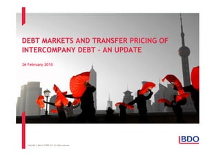 DEBT MARKETS AND TRANSFER PRICING OF
INTERCOMPANY DEBT - AN UPDATE
26 February 2010




  Copyright © March 10 BDO LLP. All rights reserved.
 