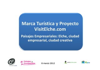 Marca Turística y Proyecto
     VisitElche.com
Paisajes Empresariales: Elche, ciudad
    empresarial, ciudad creativa




            8 marzo 2012
 