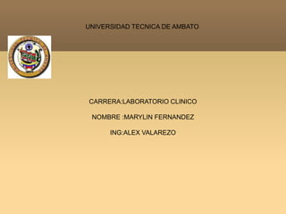 UNIVERSIDAD TECNICA DE AMBATO
CARRERA:LABORATORIO CLINICO
NOMBRE :MARYLIN FERNANDEZ
ING:ALEX VALAREZO
 