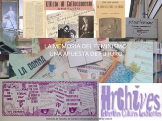 LA MEMORIA DEL FEMINISMO
UNA APUESTA DE FUTURO
1
Instituto de Estudios de Género Universidad Carlos III de Madrid
 