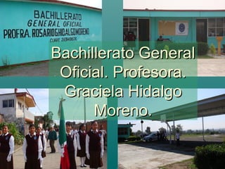 Bachillerato GeneralBachillerato General
Oficial. Profesora.Oficial. Profesora.
Graciela HidalgoGraciela Hidalgo
Moreno.Moreno.
 