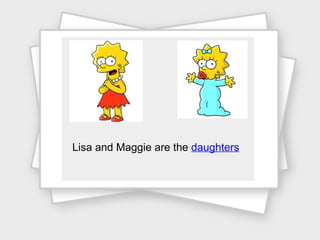Lisa and Maggie are the  daughters 