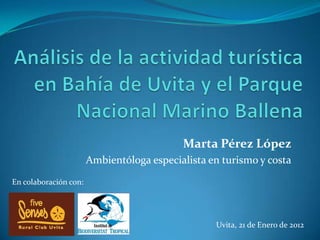 Marta Pérez López
                       Ambientóloga especialista en turismo y costa
En colaboración con:




                                                  Uvita, 21 de Enero de 2012
 