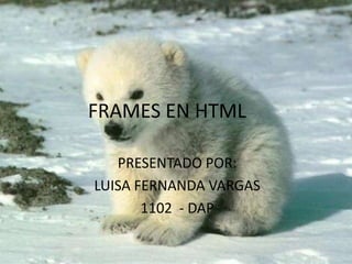 FRAMES EN HTML

   PRESENTADO POR:
LUISA FERNANDA VARGAS
       1102 - DAP
 