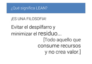 ¿Qué significa LEANLEANLEANLEAN?
¡ES UNA FILOSOFIA!
Evitar el despilfarro yEvitar el despilfarro yEvitar el despilfarro yEvitar el despilfarro y
minimizar elminimizar elminimizar elminimizar el residuo...residuo...residuo...residuo...
[Todo aquello que
consume recursosconsume recursosconsume recursosconsume recursos
y nononono crea valorvalorvalorvalor.]
 