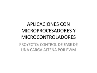 APLICACIONES CON
MICROPROCESADORES Y
MICROCONTROLADORES
PROYECTO: CONTROL DE FASE DE
UNA CARGA ALTENA POR PWM
 