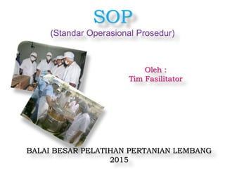 SOP
(Standar Operasional Prosedur)
BALAI BESAR PELATIHAN PERTANIAN LEMBANG
2015
Oleh :
Tim Fasilitator
 