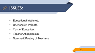 13
• Educational Institutes.
• Uneducated Parents.
• Cost of Education.
• Teacher Absenteeism.
• Non-merit Posting of Teachers.
ISSUES:
 