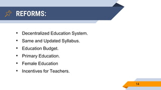 REFORMS:
• Decentralized Education System.
• Same and Updated Syllabus.
• Education Budget.
• Primary Education.
• Female Education
• Incentives for Teachers.
14
 