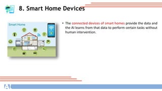 8. Smart Home Devices
• The connected devices of smart homes provide the data and
the AI learns from that data to perform certain tasks without
human intervention.
 