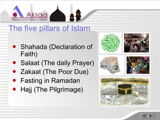 ● Shahada (Declaration of
Faith)
● Salaat (The daily Prayer)
● Zakaat (The Poor Due)
● Fasting in Ramadan
● Hajj (The Pilgrimage)
The five pillars of Islam
 