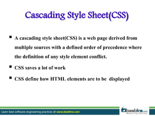 Cascading Style Sheet(CSS)
 A cascading style sheet(CSS) is a web page derived from
multiple sources with a defined order of precedence where
the definition of any style element conflict.
 CSS saves a lot of work
 CSS define how HTML elements are to be displayed
 