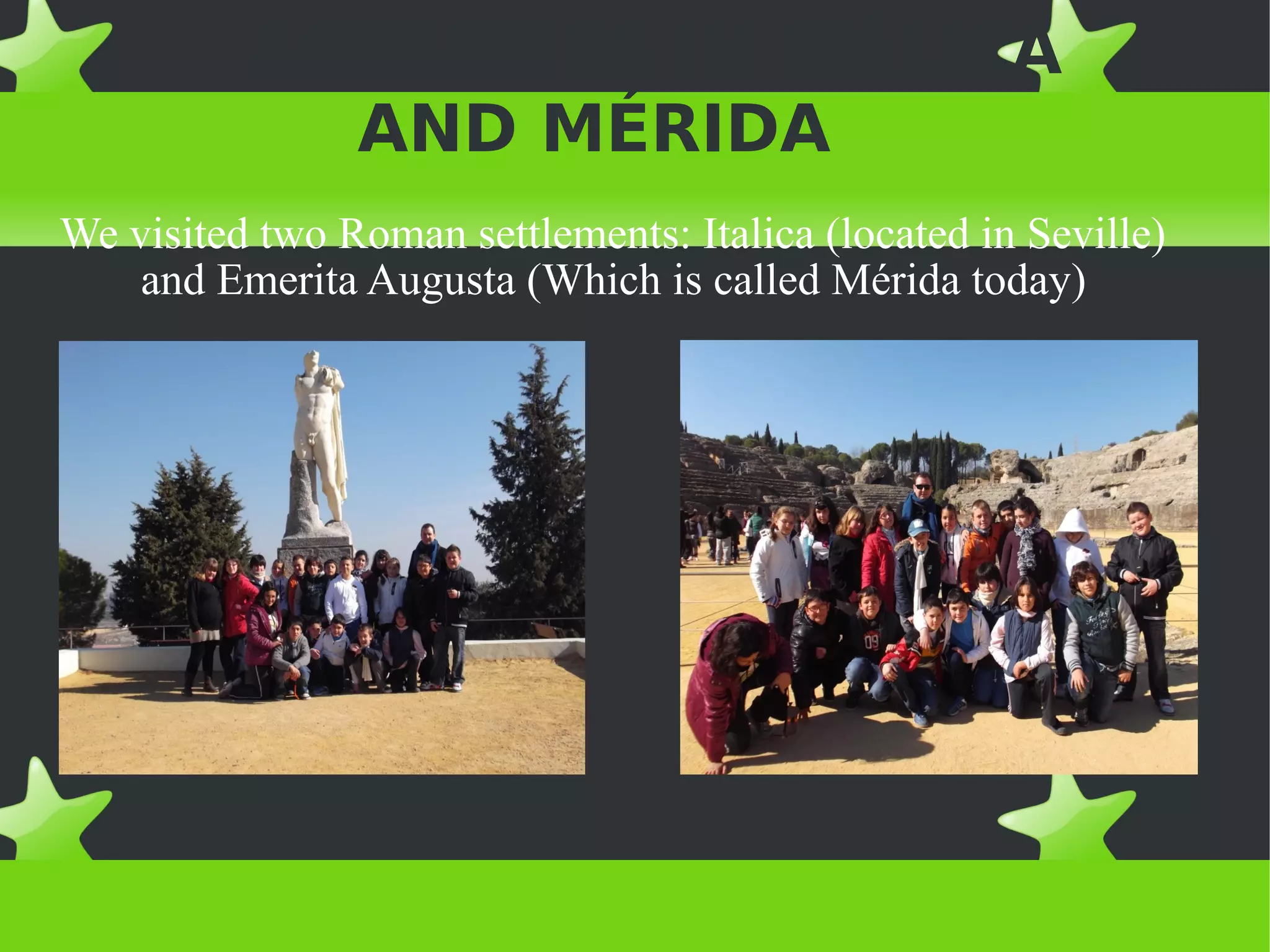 ACTIVITIES IN ITÁLICA
            AND MÉRIDA
We visited two Roman settlements: Italica (located in Seville)
    and Emerita Augusta (Which is called Mérida today)
 