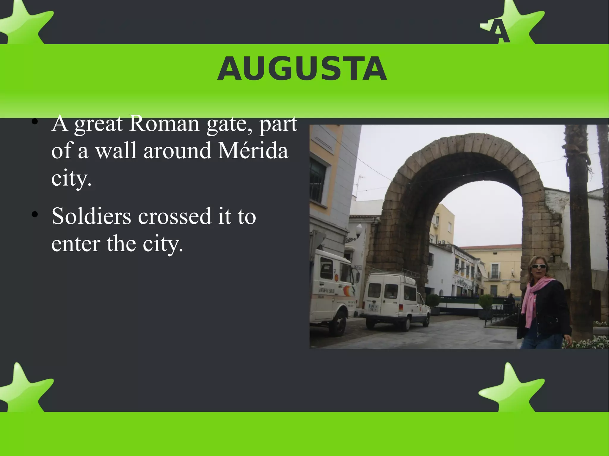 ACTIVITIES IN EMERITA
            AUGUSTA
• A great Roman gate, part
  of a wall around Mérida
  city.
• Soldiers crossed it to
  enter the city.
 
