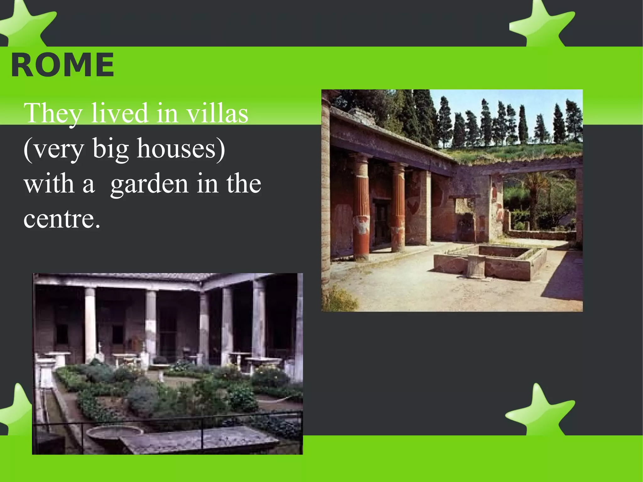 PEOPLE AND HOUSES IN
ROME
They lived in villas
(very big houses)
with a garden in the
centre.
 