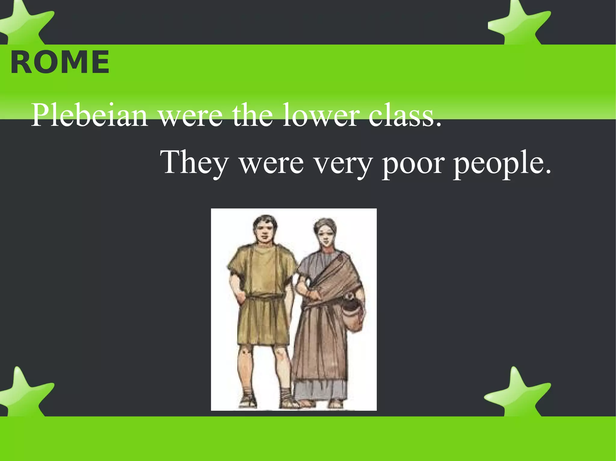 PEOPLE AND HOUSES IN
ROME
 Plebeian were the lower class.
          They were very poor people.
 