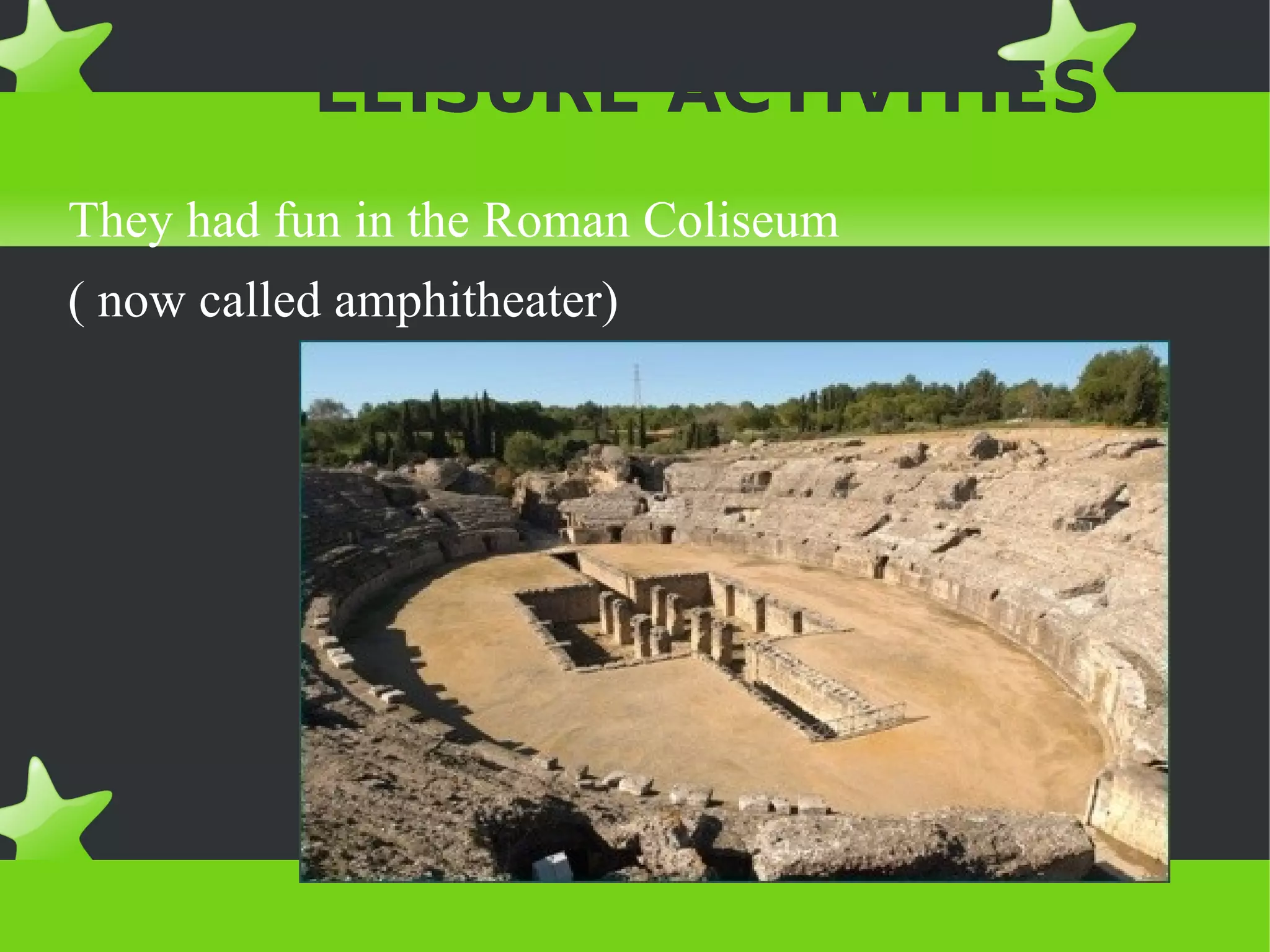 LEISURE ACTIVITIES
They had fun in the Roman Coliseum
( now called amphitheater)
 