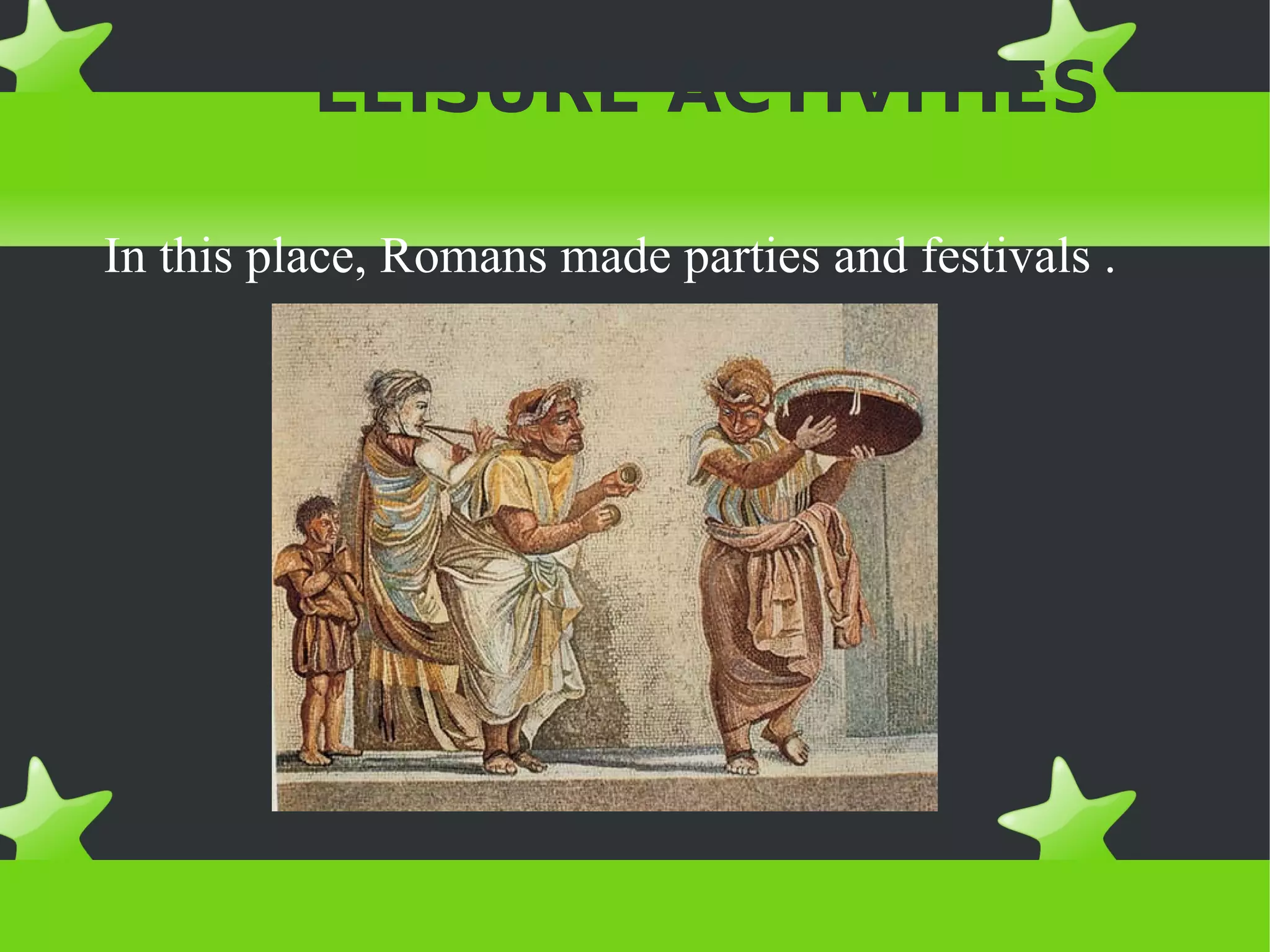 LEISURE ACTIVITIES

In this place, Romans made parties and festivals .
 