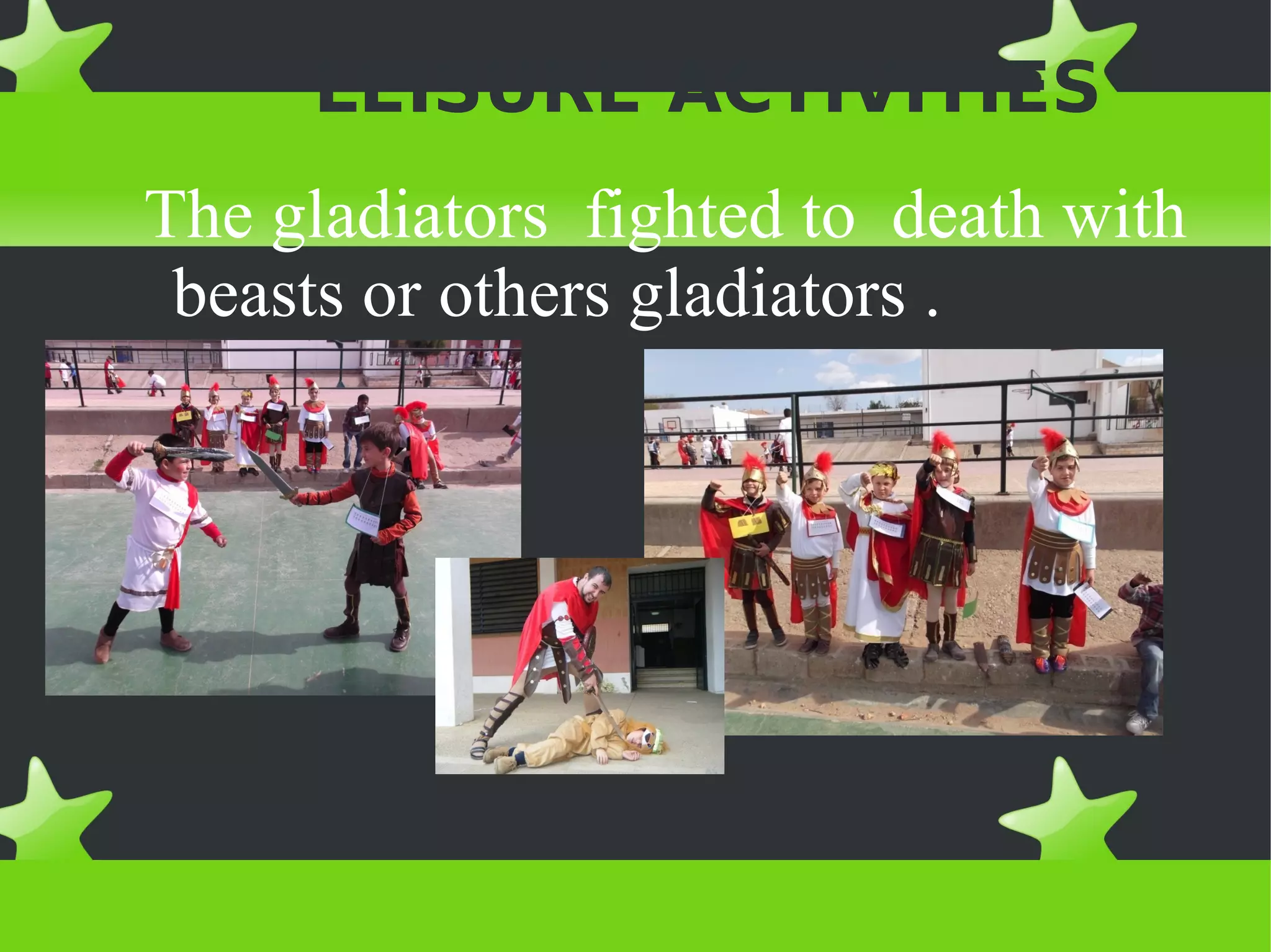 LEISURE ACTIVITIES
The gladiators fighted to death with
 beasts or others gladiators .
 