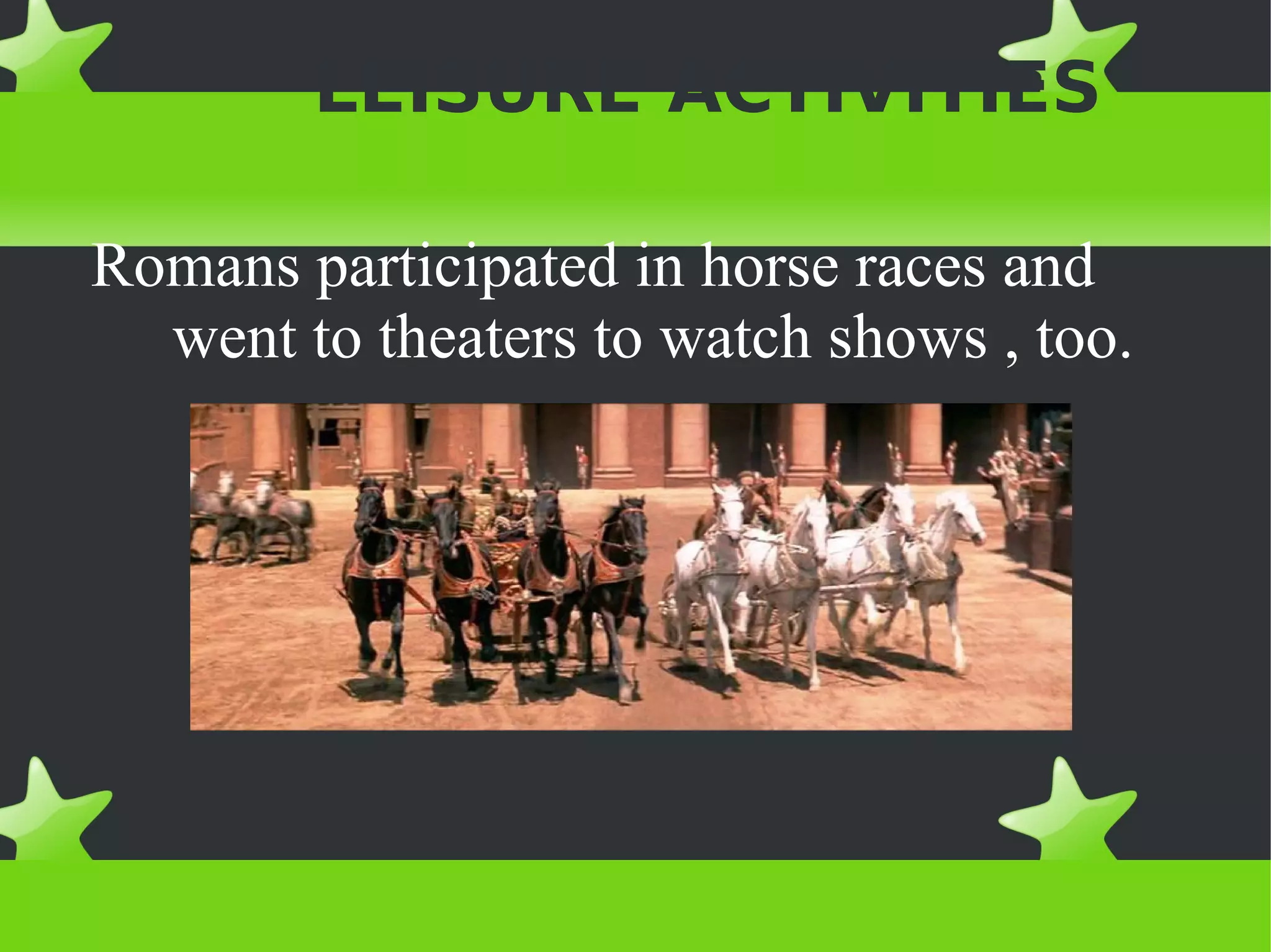 LEISURE ACTIVITIES

Romans participated in horse races and
  went to theaters to watch shows , too.
 