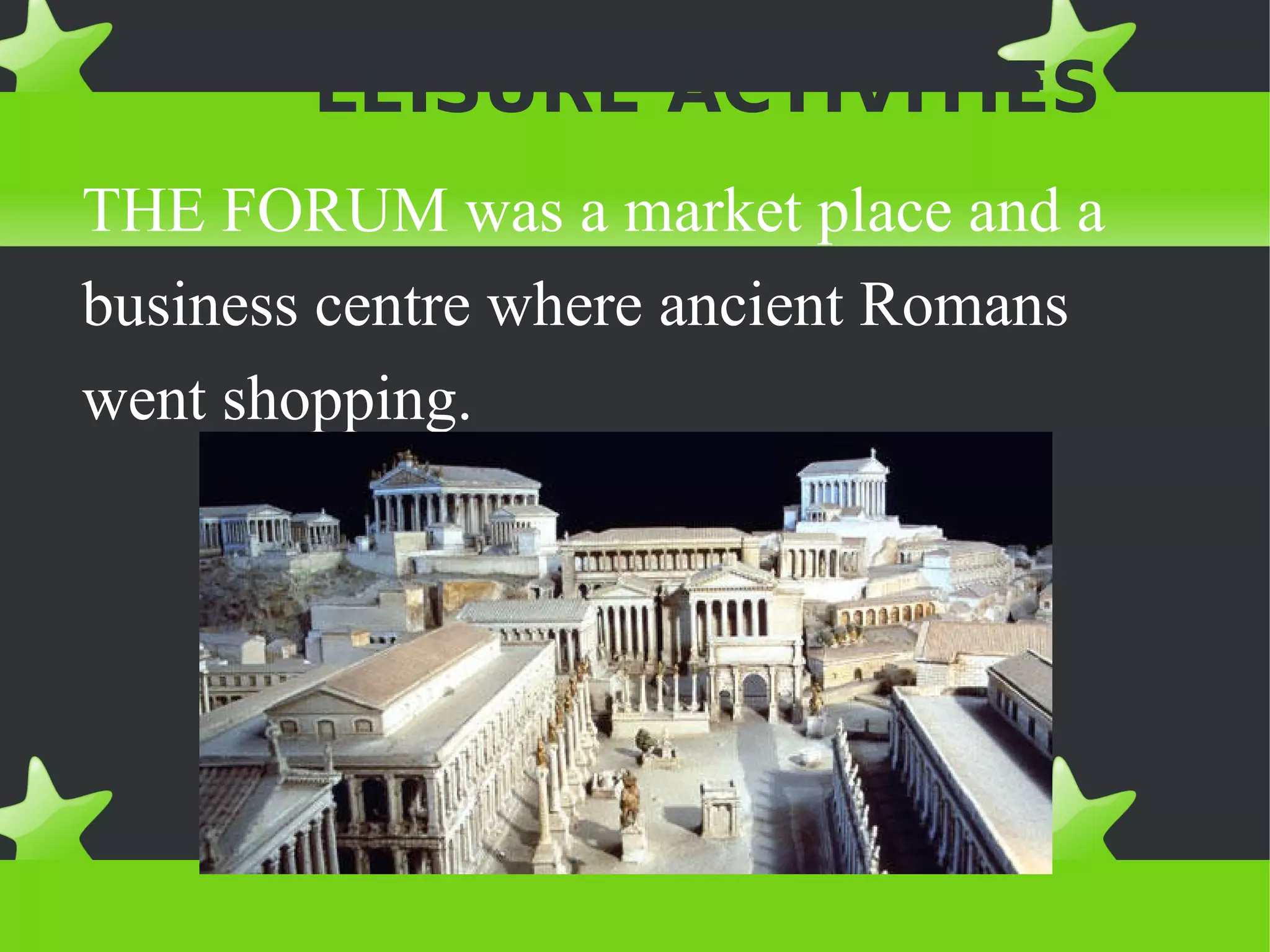 LEISURE ACTIVITIES
THE FORUM was a market place and a
business centre where ancient Romans
went shopping.
 